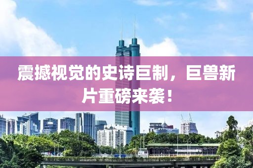 震撼视觉的史诗巨制，巨兽新片重磅来袭！