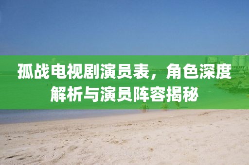 孤战电视剧演员表，角色深度解析与演员阵容揭秘