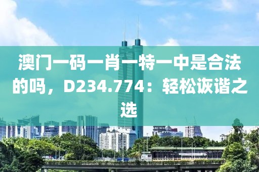 澳门一码一肖一特一中是合法的吗，D234.774：轻松诙谐之选