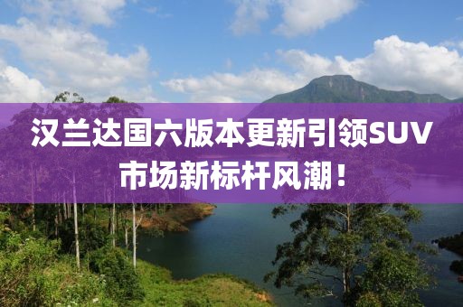 汉兰达国六版本更新引领SUV市场新标杆风潮！