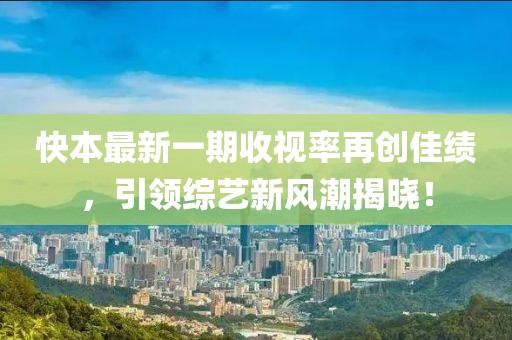 快本最新一期收视率再创佳绩，引领综艺新风潮揭晓！