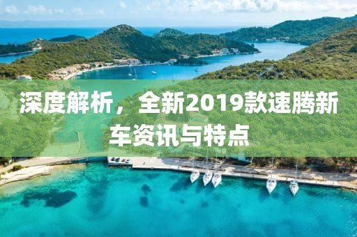深度解析，全新2019款速腾新车资讯与特点