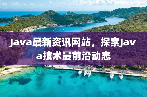 Java最新资讯网站，探索Java技术最前沿动态