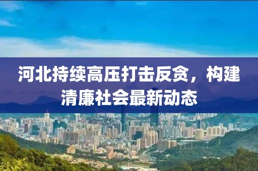 河北持续高压打击反贪，构建清廉社会最新动态
