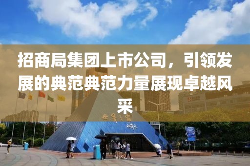 招商局集团上市公司，引领发展的典范典范力量展现卓越风采