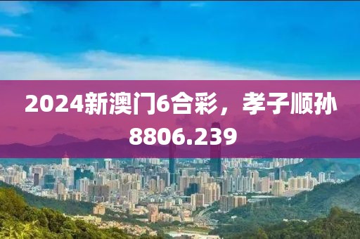 2024新澳门6合彩，孝子顺孙 8806.239
