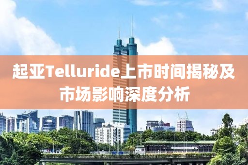 起亚Telluride上市时间揭秘及市场影响深度分析