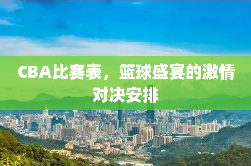CBA比赛表，篮球盛宴的激情对决安排