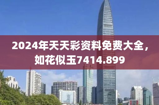 2024年天天彩资料免费大全，如花似玉7414.899