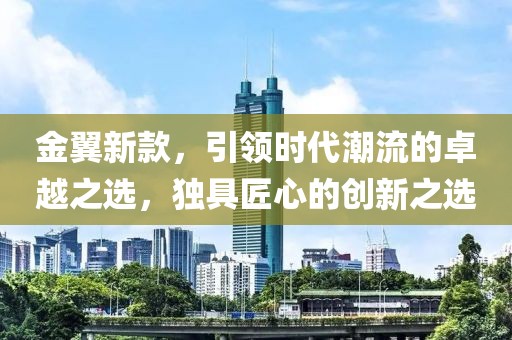 金翼新款，引领时代潮流的卓越之选，独具匠心的创新之选