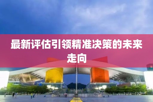 最新评估引领精准决策的未来走向