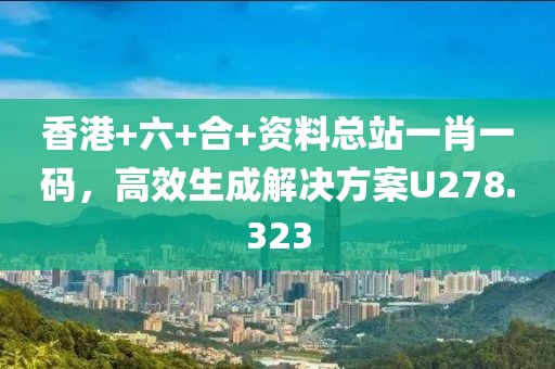 香港+六+合+资料总站一肖一码，高效生成解决方案U278.323