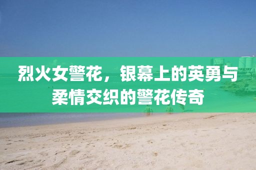 烈火女警花，银幕上的英勇与柔情交织的警花传奇