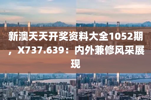 新澳天天开奖资料大全1052期，X737.639：内外兼修风采展现