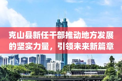 克山县新任干部推动地方发展的坚实力量，引领未来新篇章