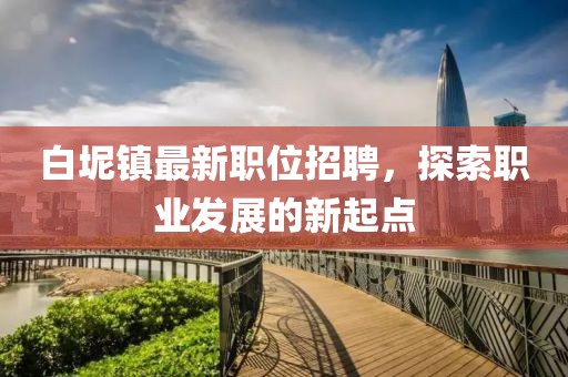 白坭镇最新职位招聘，探索职业发展的新起点
