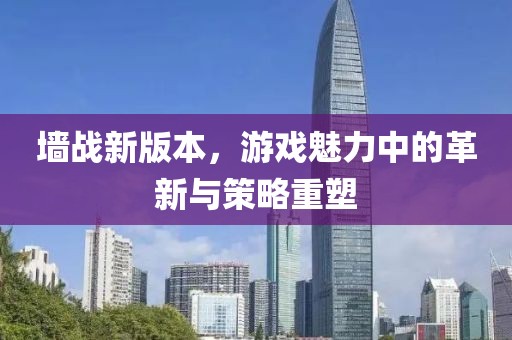 墙战新版本，游戏魅力中的革新与策略重塑