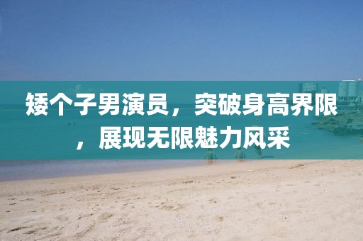 矮个子男演员，突破身高界限，展现无限魅力风采