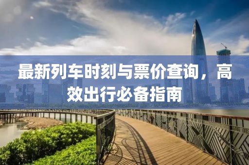 最新列车时刻与票价查询，高效出行必备指南