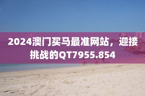 2024澳门买马最准网站，迎接挑战的QT7955.854