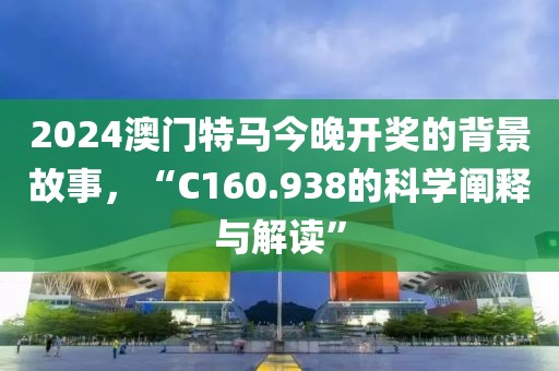 2024澳门特马今晚开奖的背景故事，“C160.938的科学阐释与解读”