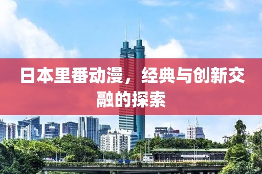 日本里番动漫，经典与创新交融的探索
