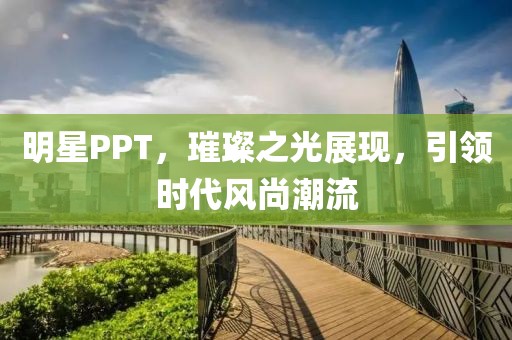 明星PPT，璀璨之光展现，引领时代风尚潮流