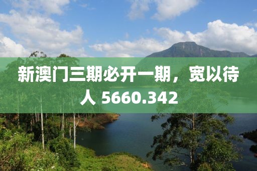 新澳门三期必开一期，宽以待人 5660.342