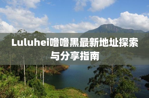 Luluhei噜噜黑最新地址探索与分享指南