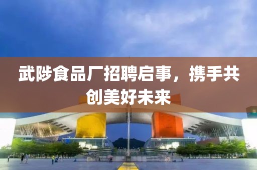 武陟食品厂招聘启事，携手共创美好未来