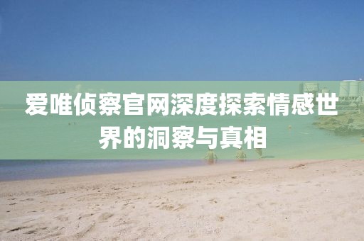 爱唯侦察官网深度探索情感世界的洞察与真相