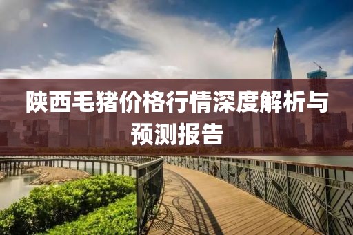 陕西毛猪价格行情深度解析与预测报告