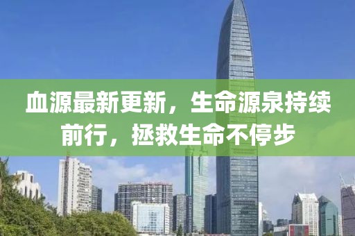 血源最新更新，生命源泉持续前行，拯救生命不停步
