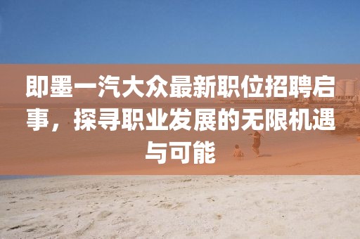 即墨一汽大众最新职位招聘启事，探寻职业发展的无限机遇与可能