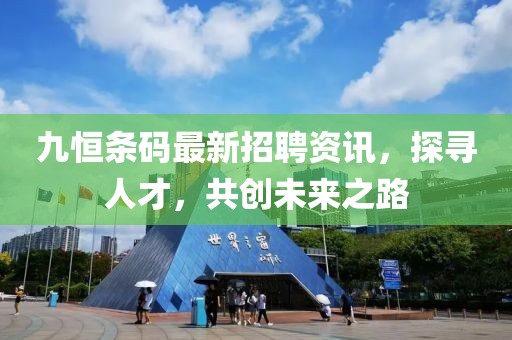 九恒条码最新招聘资讯，探寻人才，共创未来之路