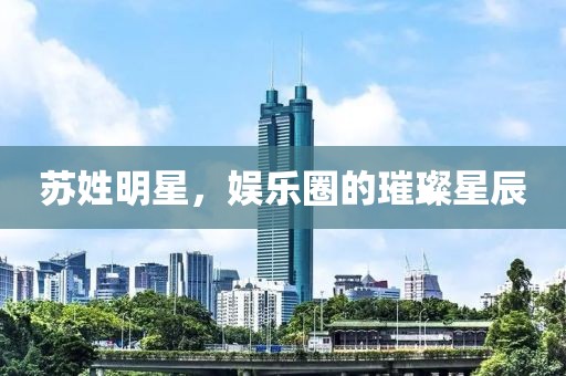 苏姓明星，娱乐圈的璀璨星辰