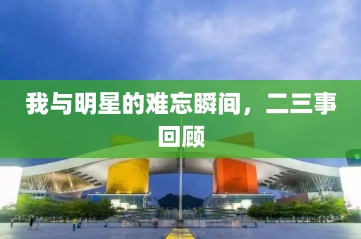 我与明星的难忘瞬间，二三事回顾