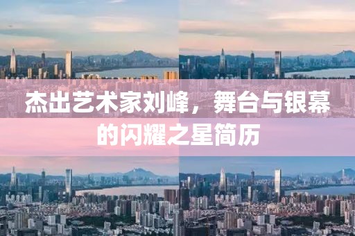 杰出艺术家刘峰，舞台与银幕的闪耀之星简历