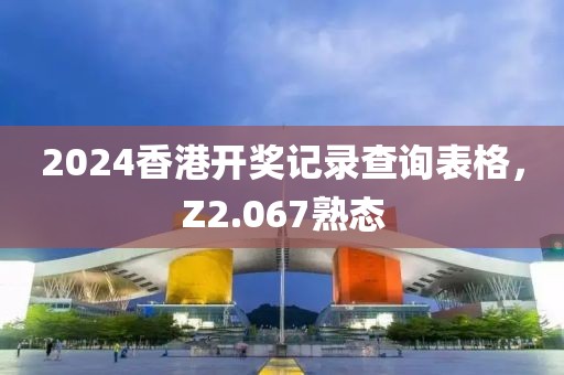 2024香港开奖记录查询表格，Z2.067熟态