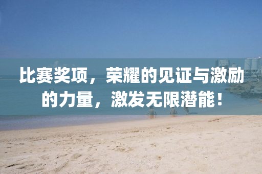 比赛奖项，荣耀的见证与激励的力量，激发无限潜能！