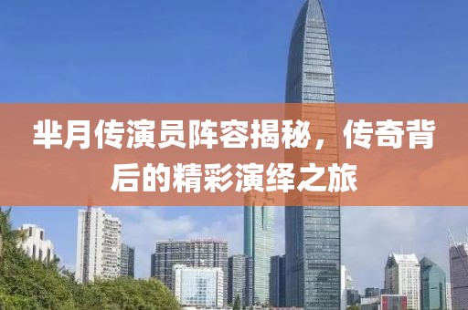芈月传演员阵容揭秘，传奇背后的精彩演绎之旅
