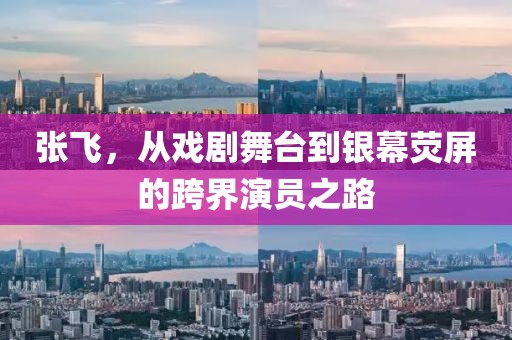 张飞，从戏剧舞台到银幕荧屏的跨界演员之路