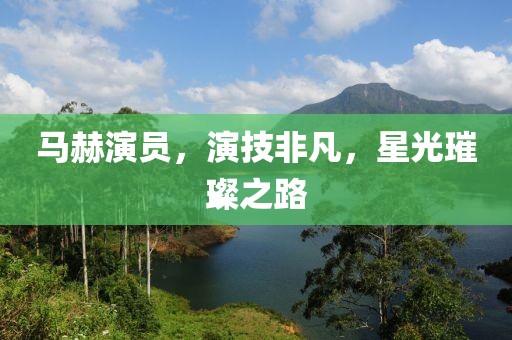 马赫演员，演技非凡，星光璀璨之路
