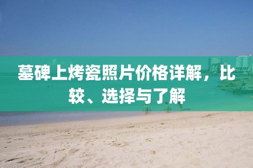 墓碑上烤瓷照片价格详解，比较、选择与了解