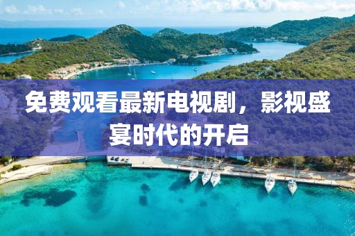 免费观看最新电视剧，影视盛宴时代的开启