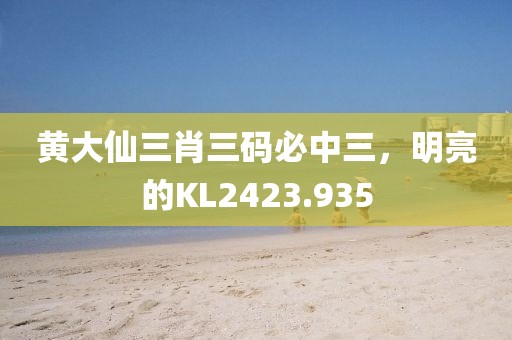 黄大仙三肖三码必中三，明亮的KL2423.935