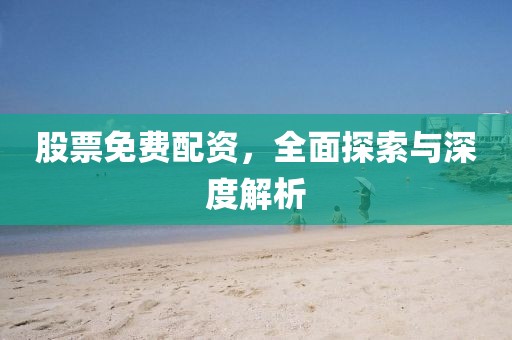 股票免费配资，全面探索与深度解析