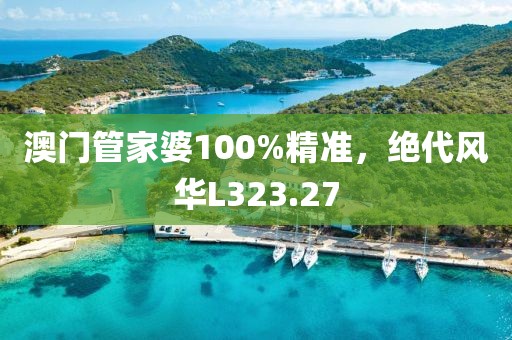 澳门管家婆100%精准，绝代风华L323.27