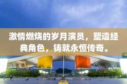 激情燃烧的岁月演员，塑造经典角色，铸就永恒传奇。