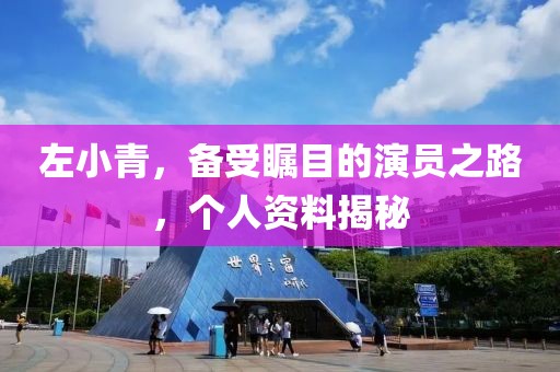 左小青，备受瞩目的演员之路，个人资料揭秘